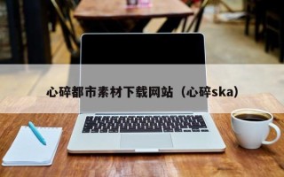 商丘心碎都市素材下载网站（心碎ska）